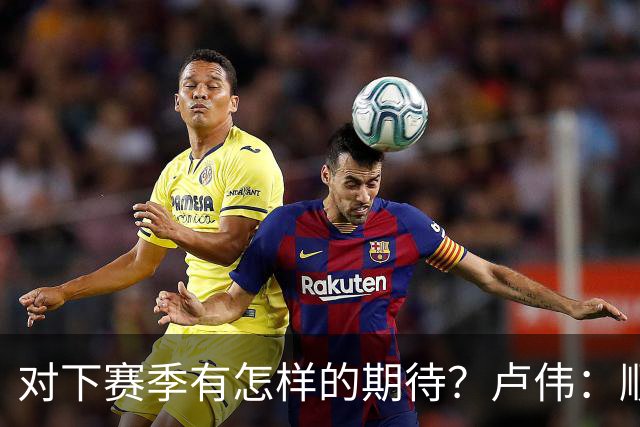 对下赛季有怎样的期待？卢伟：顺其自然 我们还有很大提升空间