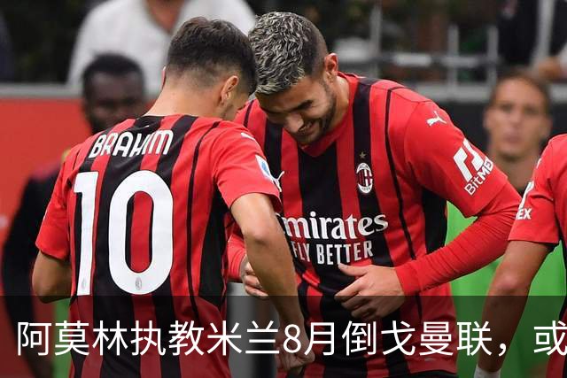 阿莫林执教米兰8月倒戈曼联，或为拉爵省千万！曼联锁定1.3亿收入